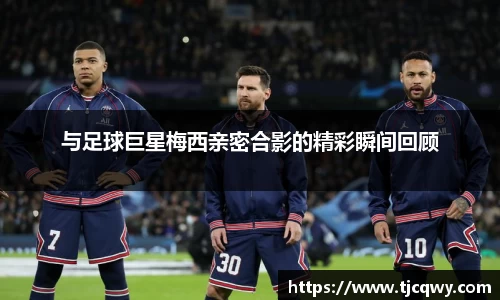 与足球巨星梅西亲密合影的精彩瞬间回顾