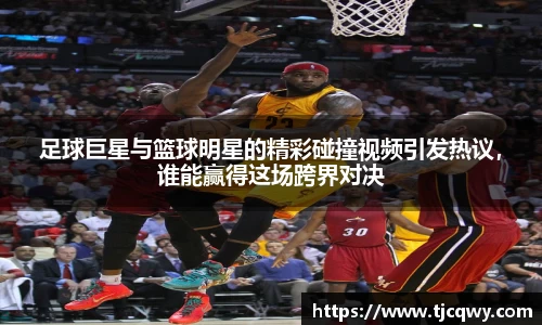 足球巨星与篮球明星的精彩碰撞视频引发热议，谁能赢得这场跨界对决
