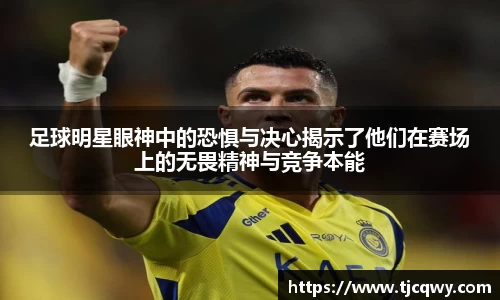 足球明星眼神中的恐惧与决心揭示了他们在赛场上的无畏精神与竞争本能