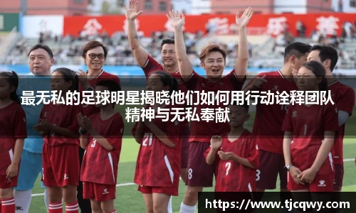 最无私的足球明星揭晓他们如何用行动诠释团队精神与无私奉献